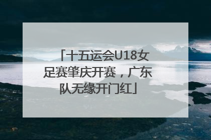 十五运会U18女足赛肇庆开赛，广东队无缘开门红